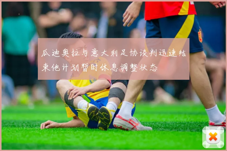 瓜迪奥拉与意大利足协谈判迅速结束他计划暂时休息调整状态