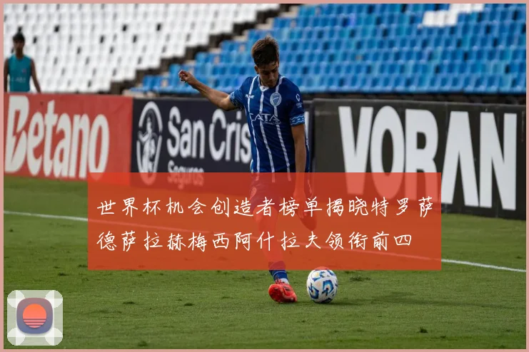 世界杯机会创造者榜单揭晓特罗萨德萨拉赫梅西阿什拉夫领衔前四
