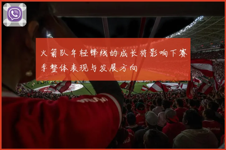 火箭队年轻锋线的成长将影响下赛季整体表现与发展方向