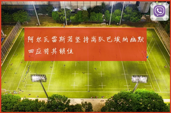 阿尔瓦雷斯若坚持离队巴埃纳幽默回应将其锁住