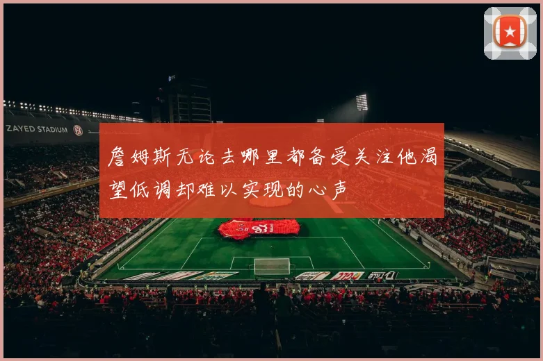 詹姆斯无论去哪里都备受关注他渴望低调却难以实现的心声