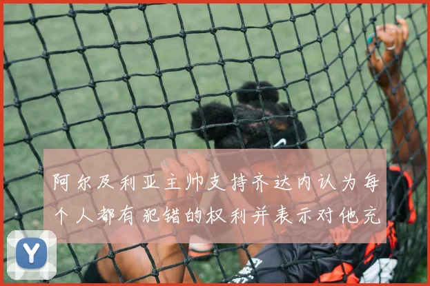 阿尔及利亚主帅支持齐达内认为每个人都有犯错的权利并表示对他充满信心
