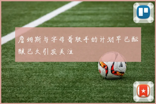 詹姆斯与字母哥联手的计划早已酝酿已久引发关注
