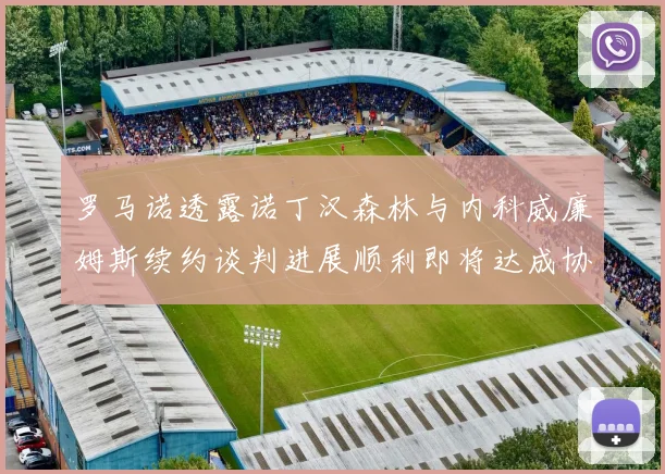 罗马诺透露诺丁汉森林与内科威廉姆斯续约谈判进展顺利即将达成协议