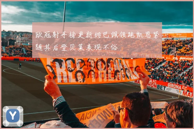 欧冠射手榜更新姆巴佩领跑凯恩紧随其后登贝莱表现不俗