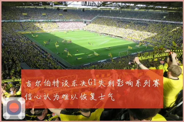吉尔伯特谈东决G1失利影响系列赛信心认为难以恢复士气