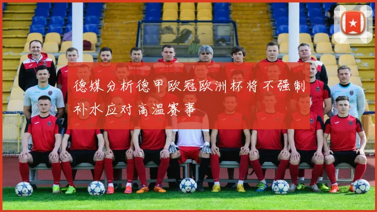 德媒分析德甲欧冠欧洲杯将不强制补水应对高温赛事