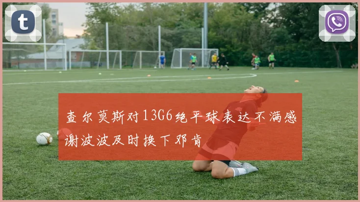 查尔莫斯对13G6绝平球表达不满感谢波波及时换下邓肯