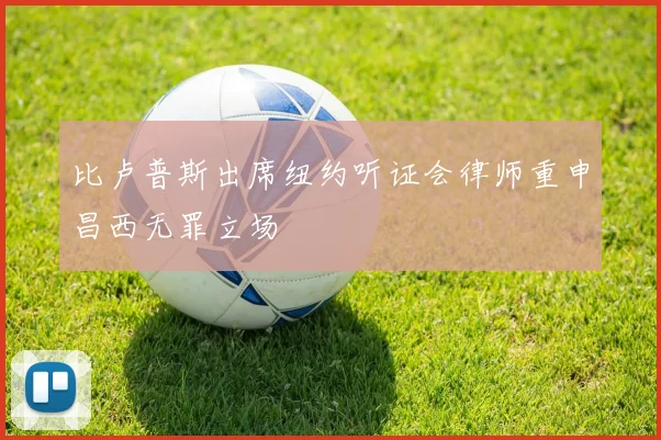 比卢普斯出席纽约听证会律师重申昌西无罪立场