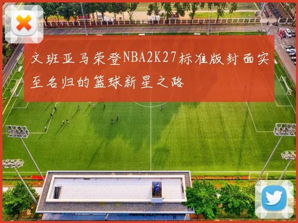 文班亚马荣登NBA2K27标准版封面实至名归的篮球新星之路
