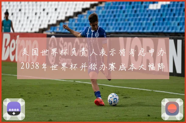 美国世界杯负责人表示将考虑申办2038年世界杯并称办赛成本大幅降低