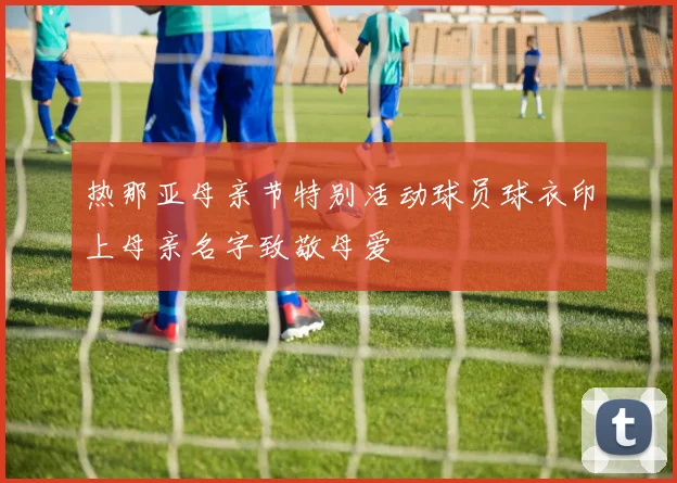 热那亚母亲节特别活动球员球衣印上母亲名字致敬母爱