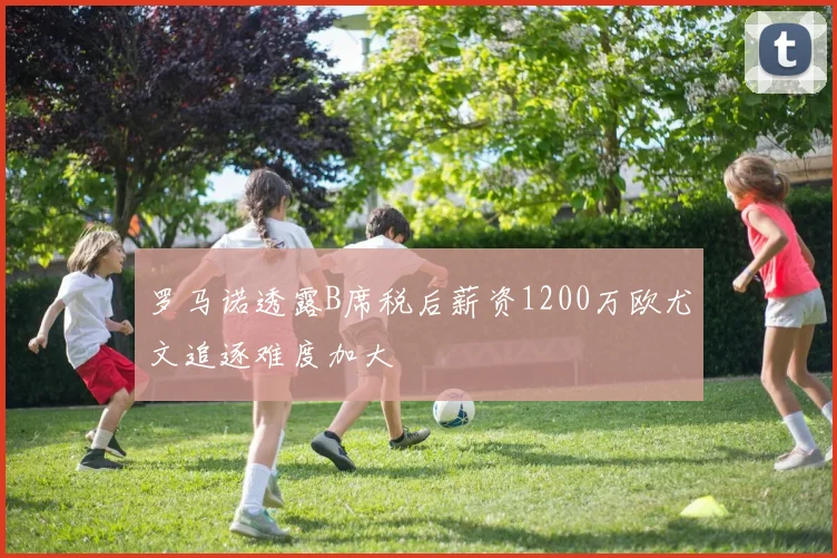 罗马诺透露B席税后薪资1200万欧尤文追逐难度加大