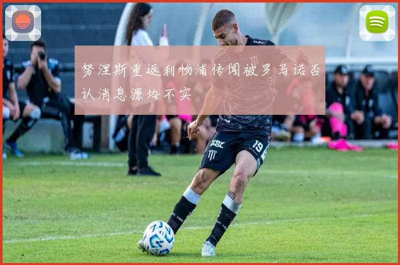 努涅斯重返利物浦传闻被罗马诺否认消息源均不实