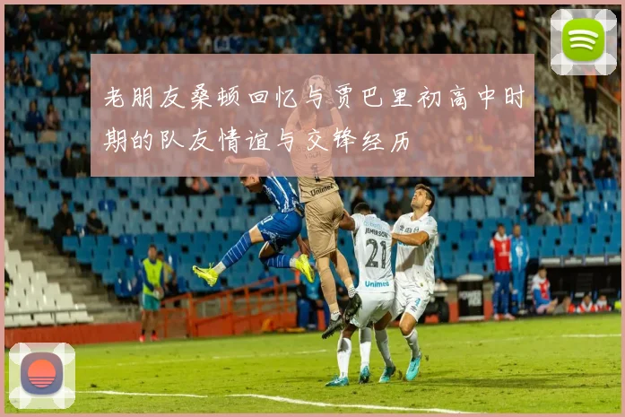老朋友桑顿回忆与贾巴里初高中时期的队友情谊与交锋经历
