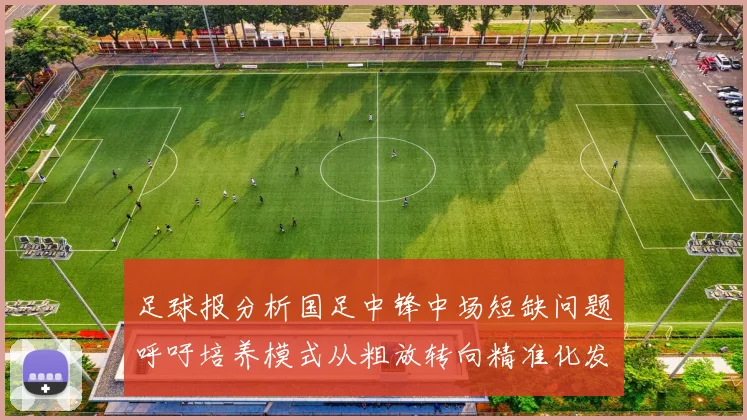 足球报分析国足中锋中场短缺问题呼吁培养模式从粗放转向精准化发展