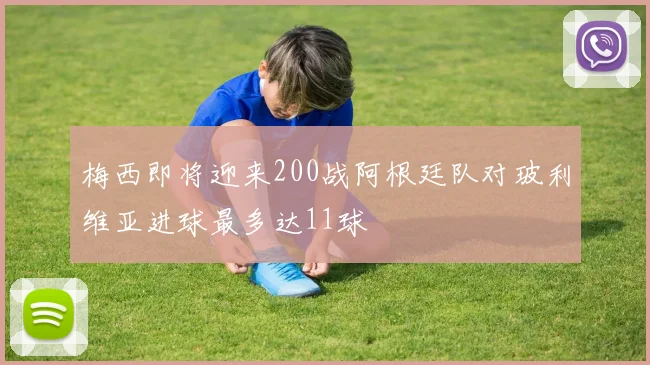 梅西即将迎来200战阿根廷队对玻利维亚进球最多达11球