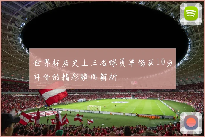 世界杯历史上三名球员单场获10分评价的精彩瞬间解析