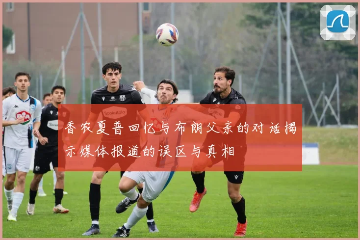 香农夏普回忆与布朗父亲的对话揭示媒体报道的误区与真相