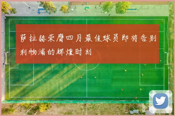 萨拉赫荣膺四月最佳球员即将告别利物浦的辉煌时刻