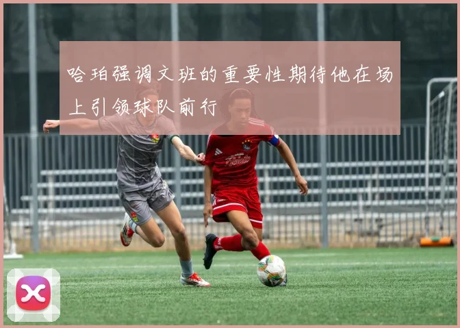 哈珀强调文班的重要性期待他在场上引领球队前行