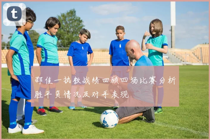 邵佳一执教战绩回顾四场比赛分析胜平负情况及对手表现