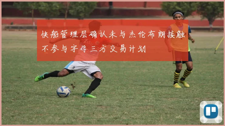 快船管理层确认未与杰伦布朗接触不参与字母三方交易计划
