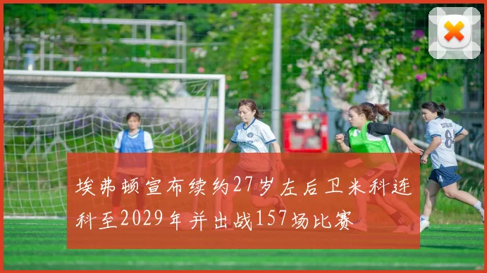 埃弗顿宣布续约27岁左后卫米科连科至2029年并出战157场比赛