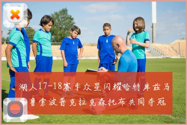 湖人17-18赛季众星闪耀哈特库兹马卡鲁索波普克拉克森托布共同夺冠的辉煌时刻
