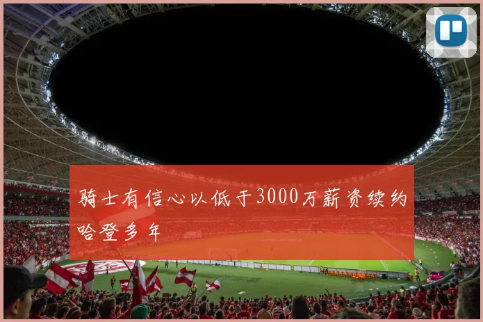 骑士有信心以低于3000万薪资续约哈登多年