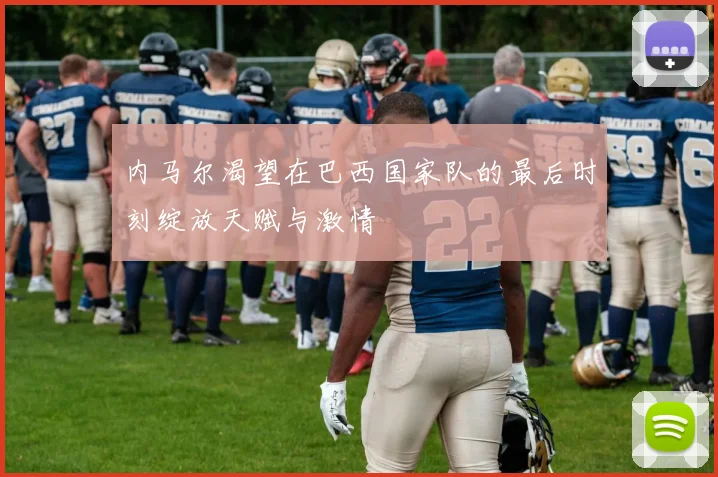 内马尔渴望在巴西国家队的最后时刻绽放天赋与激情