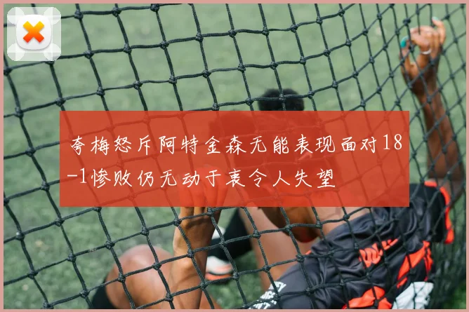 夸梅怒斥阿特金森无能表现面对18-1惨败仍无动于衷令人失望