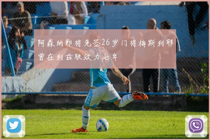 阿森纳即将免签26岁门将梅斯利耶曾在利兹联效力七年