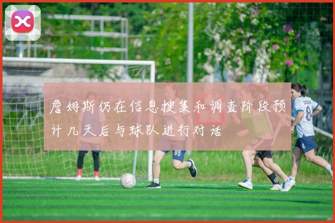 詹姆斯仍在信息搜集和调查阶段预计几天后与球队进行对话