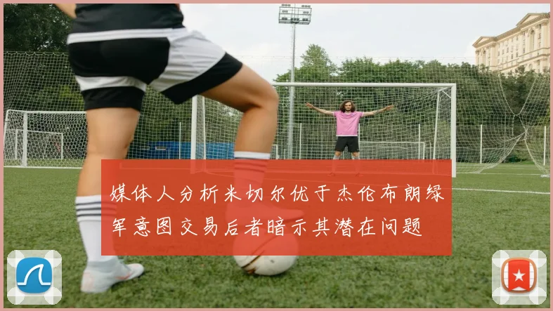 媒体人分析米切尔优于杰伦布朗绿军意图交易后者暗示其潜在问题